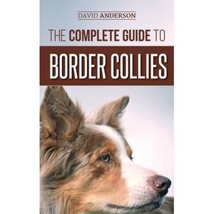 The Complete Guide to Border Collies: Training, teaching, feeding, raising, and
